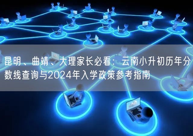 昆明、曲靖、大理家长必看:云南小升初历年分数线查询与2024年入学政策参考指南 昆明、曲靖、大理家长必看:云南小升初历年分数线查询与2024年入学政策参考指南