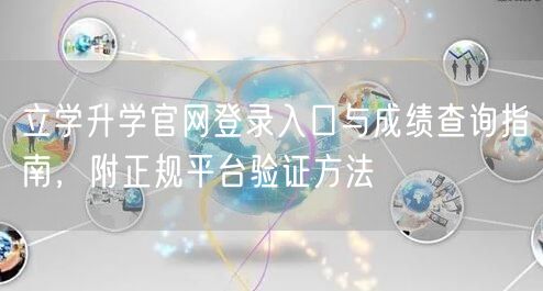 立学升学官网登录入口与成绩查询指南,附正规平台验证方法 立学升学官网登录入口与成绩查询指南,附正规平台验证方法