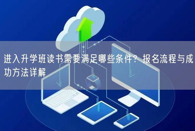 进入升学班读书需要满足哪些条件？报名流程与成功方法详解