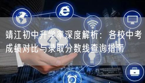 靖江初中升学率深度解析:各校中考成绩对比与录取分数线查询指南 靖江初中升学率深度解析:各校中考成绩对比与录取分数线查询指南