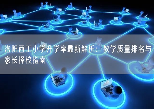 洛阳西工小学升学率最新解析：教学质量排名与家长择校指南