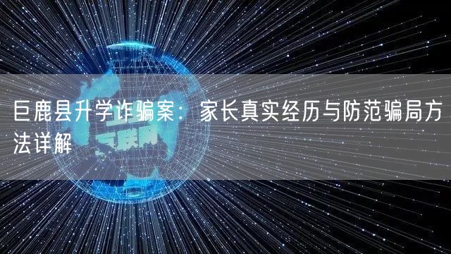 巨鹿县升学诈骗案:家长真实经历与防范骗局方法详解 巨鹿县升学诈骗案:家长真实经历与防范骗局方法详解