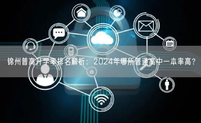 锦州普高升学率排名解析:2024年哪所普通高中一本率高? 锦州普高升学率排名解析:2024年哪所普通高中一本率高?