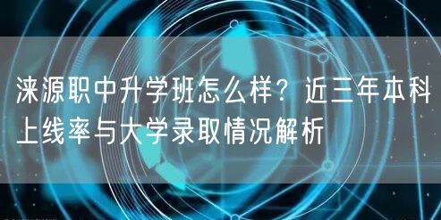 涞源职中升学班怎么样？近三年本科上线率与大学录取情况解析