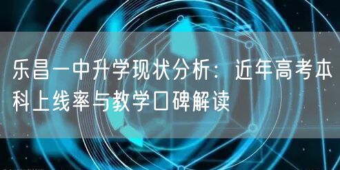 乐昌一中升学现状分析:近年高考本科上线率与教学口碑解读 乐昌一中升学现状分析:近年高考本科上线率与教学口碑解读