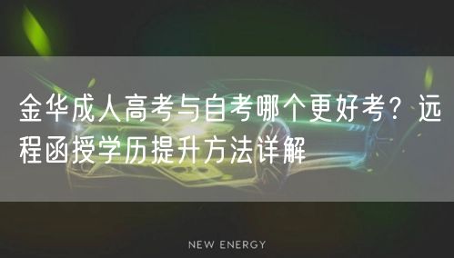 金华成人高考与自考哪个更好考？远程函授学历提升方法详解