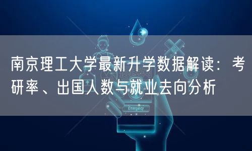 南京理工大学最新升学数据解读：考研率、出国人数与就业去向分析