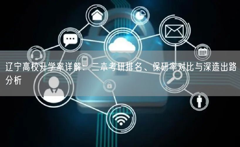 辽宁高校升学率详解:二本考研排名、保研率对比与深造出路分析 辽宁高校升学率详解:二本考研排名、保研率对比与深造出路分析
