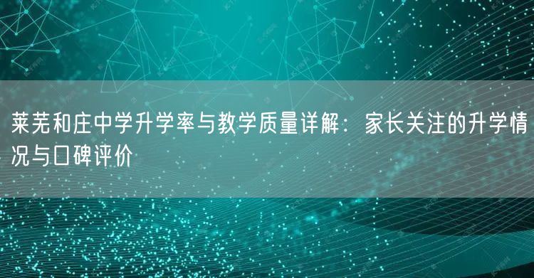 莱芜和庄中学升学率与教学质量详解:家长关注的升学情况与口碑评价 莱芜和庄中学升学率与教学质量详解:家长关注的升学情况与口碑评价