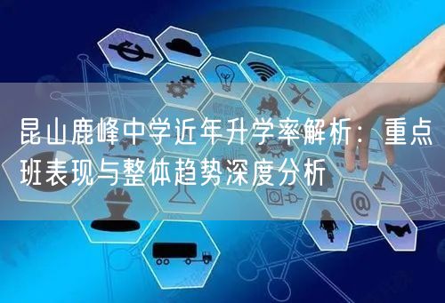 昆山鹿峰中学近年升学率解析:重点班表现与整体趋势深度分析 昆山鹿峰中学近年升学率解析:重点班表现与整体趋势深度分析