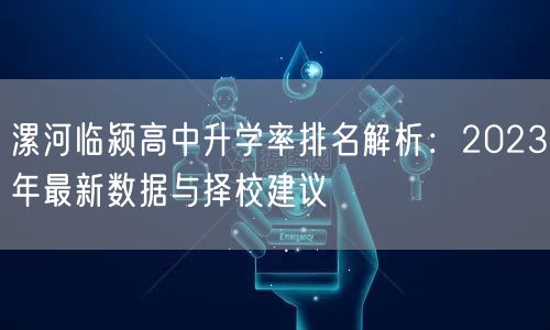 漯河临颍高中升学率排名解析:2023年最新数据与择校建议 漯河临颍高中升学率排名解析:2023年最新数据与择校建议