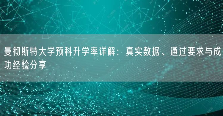 曼彻斯特大学预科升学率详解：真实数据、通过要求与成功经验分享
