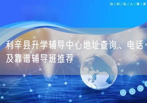利辛县升学辅导中心地址查询、电话及靠谱辅导班推荐 利辛县升学辅导中心地址查询、电话及靠谱辅导班推荐