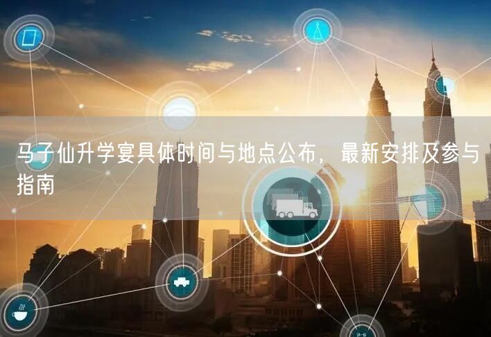 马子仙升学宴具体时间与地点公布,最新安排及参与指南 马子仙升学宴具体时间与地点公布,最新安排及参与指南