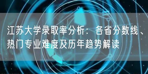 江苏大学录取率分析：各省分数线、热门专业难度及历年趋势解读