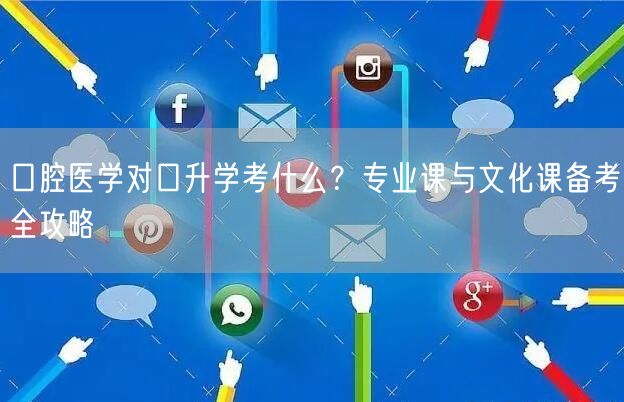 口腔医学对口升学考什么?专业课与文化课备考全攻略 口腔医学对口升学考什么?专业课与文化课备考全攻略