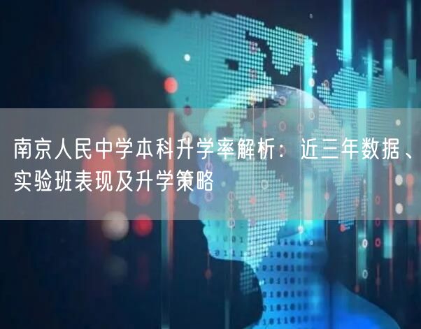 南京人民中学本科升学率解析:近三年数据、实验班表现及升学策略 南京人民中学本科升学率解析:近三年数据、实验班表现及升学策略