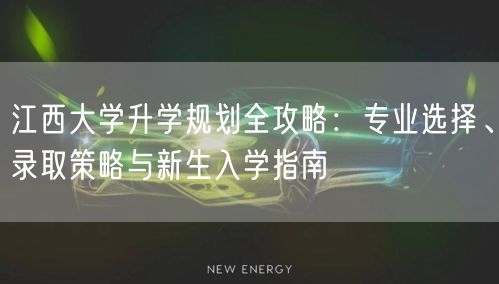 江西大学升学规划全攻略:专业选择、录取策略与新生入学指南 江西大学升学规划全攻略:专业选择、录取策略与新生入学指南