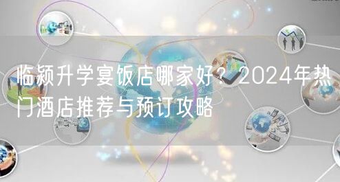 临颍升学宴饭店哪家好?2024年热门酒店推荐与预订攻略 临颍升学宴饭店哪家好?2024年热门酒店推荐与预订攻略
