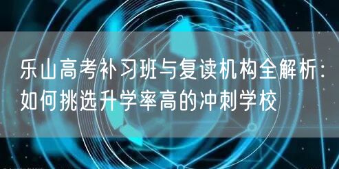 乐山高考补习班与复读机构全解析：如何挑选升学率高的冲刺学校