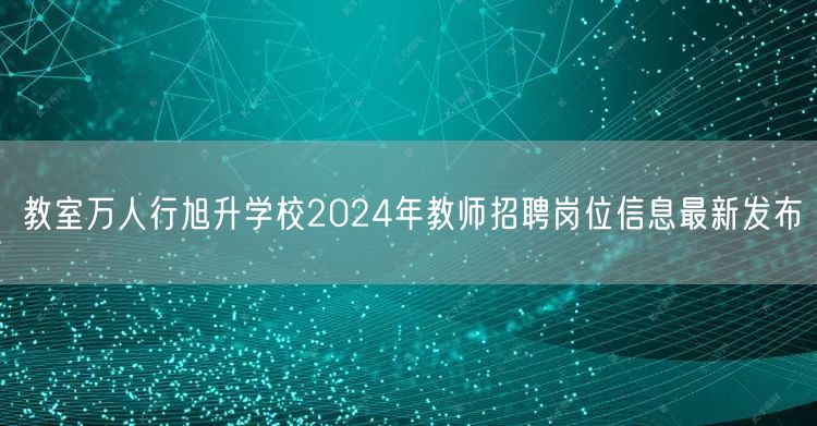 教室万人行旭升学校2024年教师招聘岗位信息最新发布 教室万人行旭升学校2024年教师招聘岗位信息最新发布