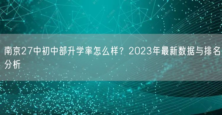南京27中初中部升学率怎么样?2023年最新数据与排名分析 南京27中初中部升学率怎么样?2023年最新数据与排名分析