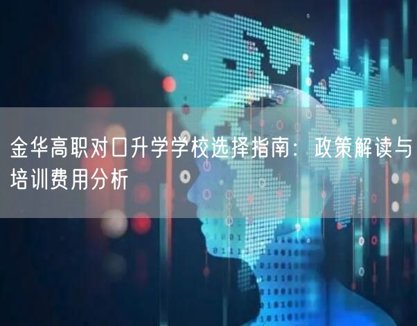 金华高职对口升学学校选择指南:政策解读与培训费用分析 金华高职对口升学学校选择指南:政策解读与培训费用分析