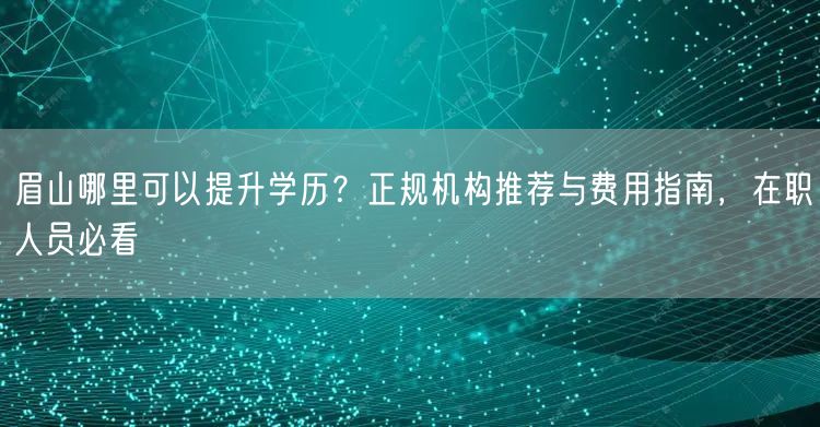 眉山哪里可以提升学历?正规机构推荐与费用指南,在职人员必看 眉山哪里可以提升学历?正规机构推荐与费用指南,在职人员必看