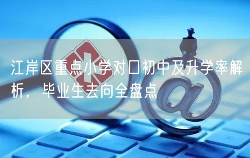 江岸区重点小学对口初中及升学率解析,毕业生去向全盘点 江岸区重点小学对口初中及升学率解析,毕业生去向全盘点