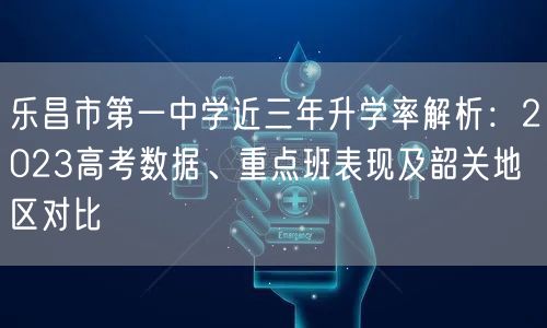 乐昌市第一中学近三年升学率解析:2023高考数据、重点班表现及韶关地区对比 乐昌市第一中学近三年升学率解析:2023高考数据、重点班表现及韶关地区对比