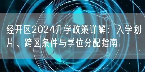 经开区2024升学政策详解:入学划片、跨区条件与学位分配指南 经开区2024升学政策详解:入学划片、跨区条件与学位分配指南