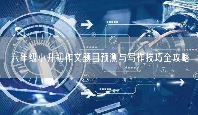 六年级小升初作文题目预测与写作技巧全攻略