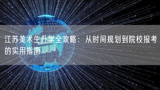 江苏美术生升学全攻略:从时间规划到院校报考的实用指南 江苏美术生升学全攻略:从时间规划到院校报考的实用指南