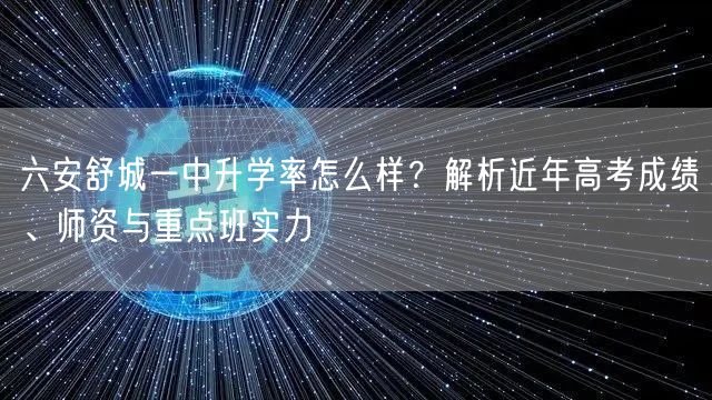 六安舒城一中升学率怎么样?解析近年高考成绩、师资与重点班实力 六安舒城一中升学率怎么样?解析近年高考成绩、师资与重点班实力