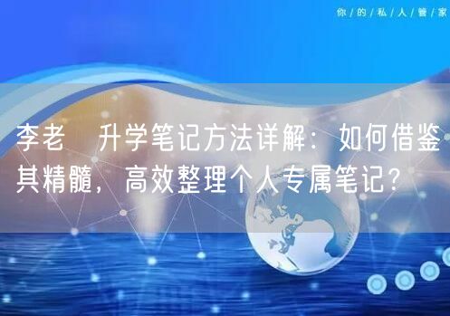 李老師升学笔记方法详解：如何借鉴其精髓，高效整理个人专属笔记？