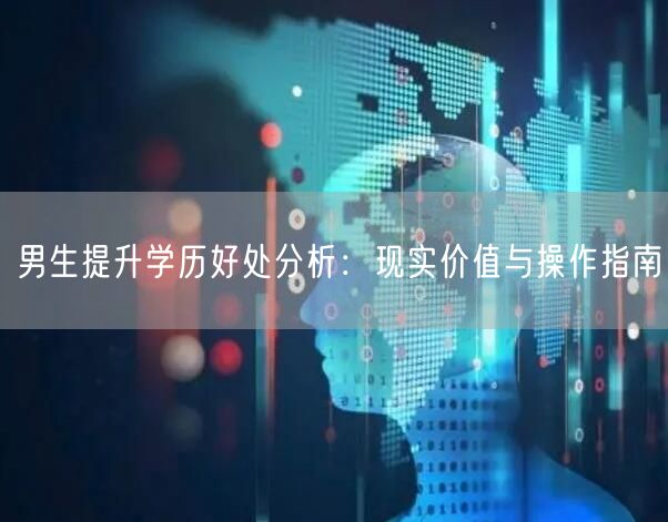 男生提升学历好处分析:现实价值与操作指南 男生提升学历好处分析:现实价值与操作指南