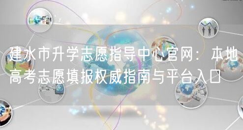 建水市升学志愿指导中心官网:本地高考志愿填报权威指南与平台入口 建水市升学志愿指导中心官网:本地高考志愿填报权威指南与平台入口