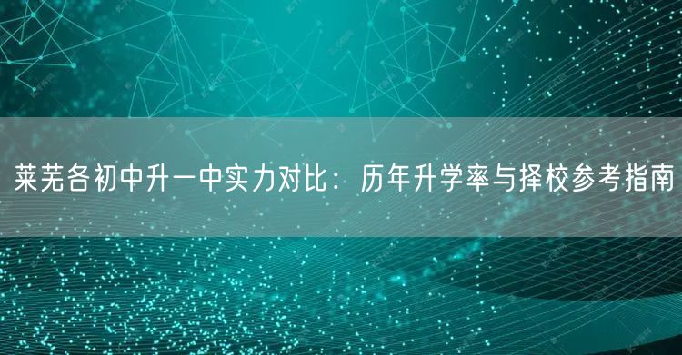 莱芜各初中升一中实力对比:历年升学率与择校参考指南 莱芜各初中升一中实力对比:历年升学率与择校参考指南