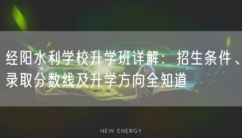 经阳水利学校升学班详解:招生条件、录取分数线及升学方向全知道 经阳水利学校升学班详解:招生条件、录取分数线及升学方向全知道