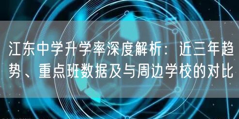 江东中学升学率深度解析:近三年趋势、重点班数据及与周边学校的对比 江东中学升学率深度解析:近三年趋势、重点班数据及与周边学校的对比