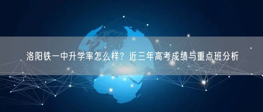 洛阳铁一中升学率怎么样?近三年高考成绩与重点班分析 洛阳铁一中升学率怎么样?近三年高考成绩与重点班分析