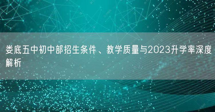 娄底五中初中部招生条件、教学质量与2023升学率深度解析 娄底五中初中部招生条件、教学质量与2023升学率深度解析