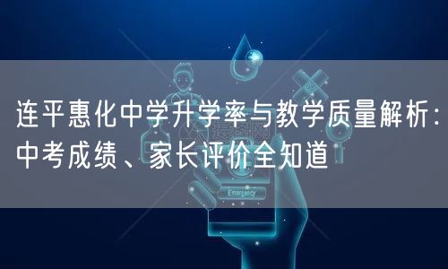 连平惠化中学升学率与教学质量解析：中考成绩、家长评价全知道