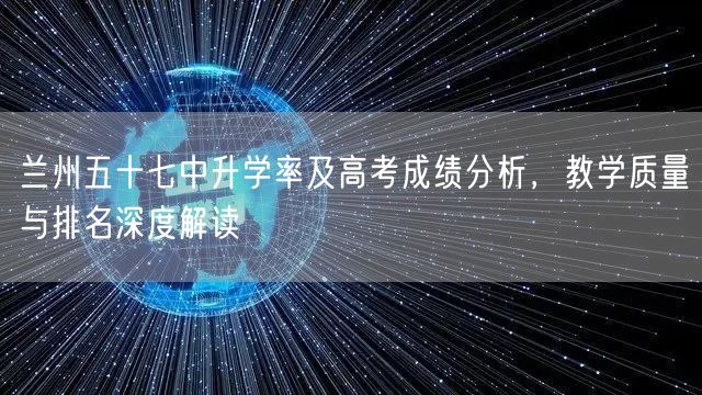 兰州五十七中升学率及高考成绩分析，教学质量与排名深度解读