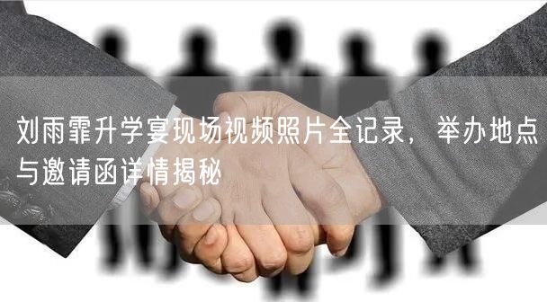 刘雨霏升学宴现场视频照片全记录，举办地点与邀请函详情揭秘