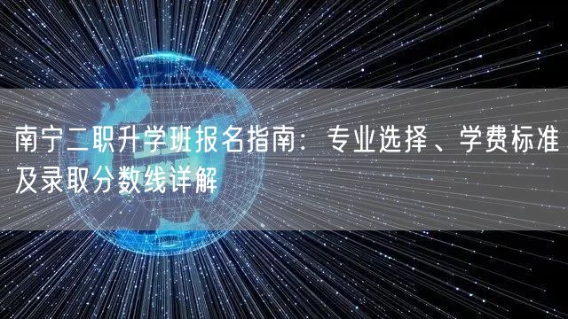 南宁二职升学班报名指南:专业选择、学费标准及录取分数线详解 南宁二职升学班报名指南:专业选择、学费标准及录取分数线详解