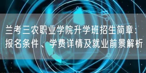 兰考三农职业学院升学班招生简章：报名条件、学费详情及就业前景解析