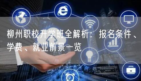 柳州职校升学班全解析:报名条件、学费、就业前景一览 柳州职校升学班全解析:报名条件、学费、就业前景一览