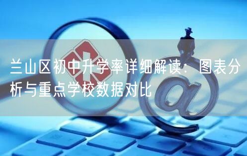 兰山区初中升学率详细解读:图表分析与重点学校数据对比 兰山区初中升学率详细解读:图表分析与重点学校数据对比