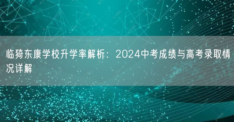 临猗东康学校升学率解析:2024中考成绩与高考录取情况详解 临猗东康学校升学率解析:2024中考成绩与高考录取情况详解